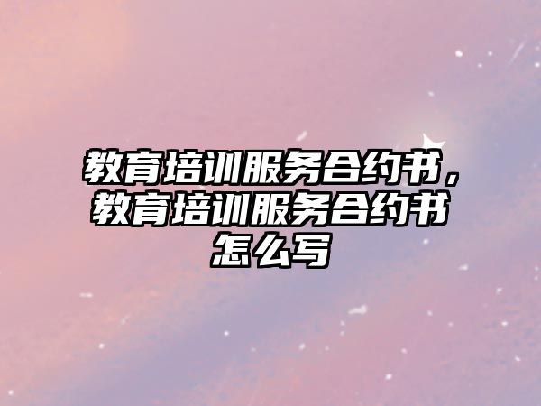 教育培訓服務合約書，教育培訓服務合約書怎么寫