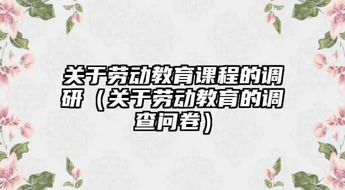 關(guān)于勞動教育課程的調(diào)研（關(guān)于勞動教育的調(diào)查問卷）