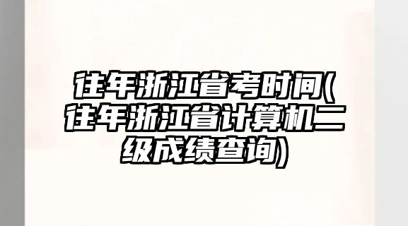 往年浙江省考時(shí)間(往年浙江省計(jì)算機(jī)二級(jí)成績查詢)