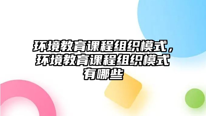 環(huán)境教育課程組織模式，環(huán)境教育課程組織模式有哪些