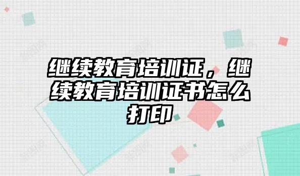 繼續(xù)教育培訓(xùn)證，繼續(xù)教育培訓(xùn)證書怎么打印