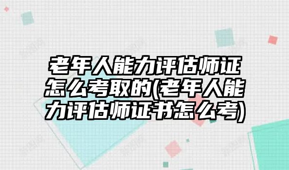 老年人能力評(píng)估師證怎么考取的(老年人能力評(píng)估師證書(shū)怎么考)