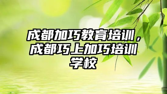 成都加巧教育培訓，成都巧上加巧培訓學校