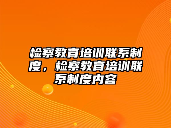 檢察教育培訓(xùn)聯(lián)系制度，檢察教育培訓(xùn)聯(lián)系制度內(nèi)容