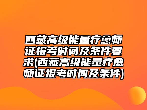 西藏高級能量療愈師證報(bào)考時(shí)間及條件要求(西藏高級能量療愈師證報(bào)考時(shí)間及條件)