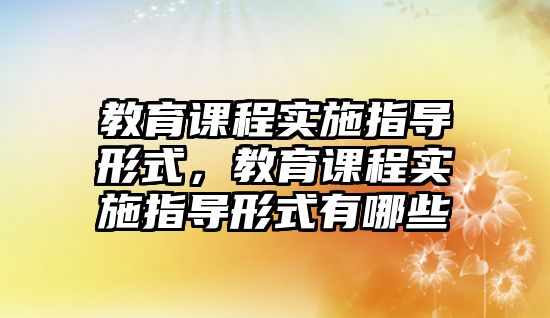 教育課程實施指導形式，教育課程實施指導形式有哪些