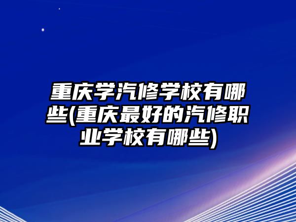 重慶學(xué)汽修學(xué)校有哪些(重慶最好的汽修職業(yè)學(xué)校有哪些)