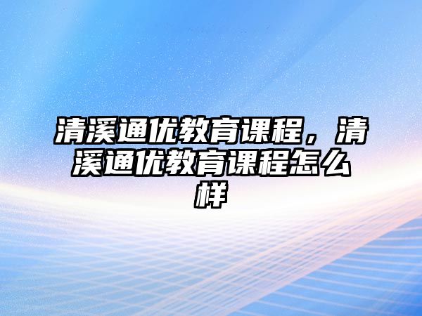 清溪通優(yōu)教育課程，清溪通優(yōu)教育課程怎么樣