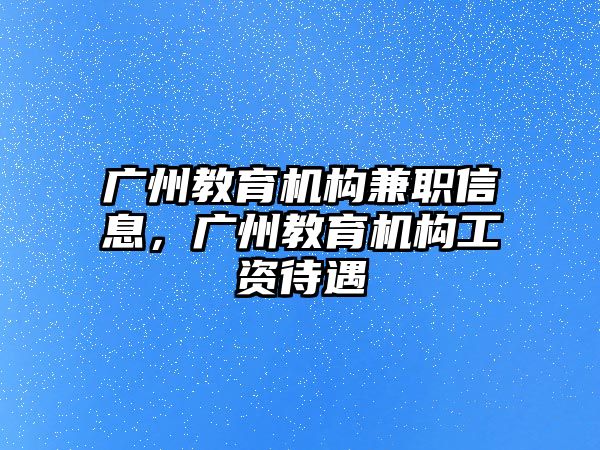 廣州教育機構兼職信息，廣州教育機構工資待遇