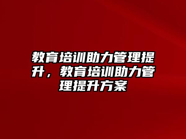 教育培訓助力管理提升，教育培訓助力管理提升方案