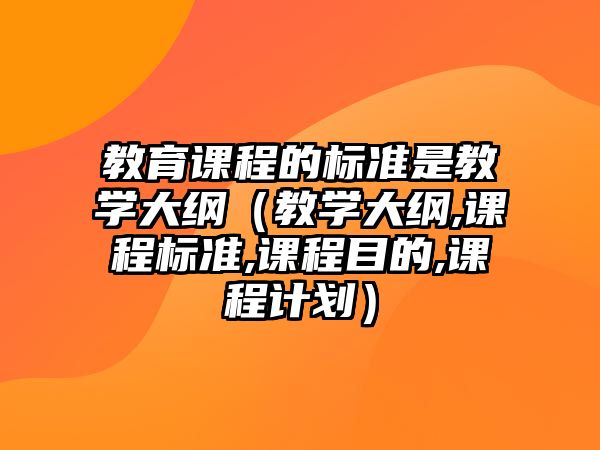 教育課程的標(biāo)準(zhǔn)是教學(xué)大綱（教學(xué)大綱,課程標(biāo)準(zhǔn),課程目的,課程計(jì)劃）