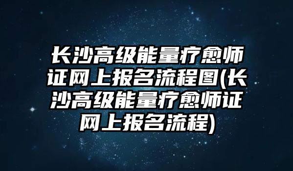 長(zhǎng)沙高級(jí)能量療愈師證網(wǎng)上報(bào)名流程圖(長(zhǎng)沙高級(jí)能量療愈師證網(wǎng)上報(bào)名流程)