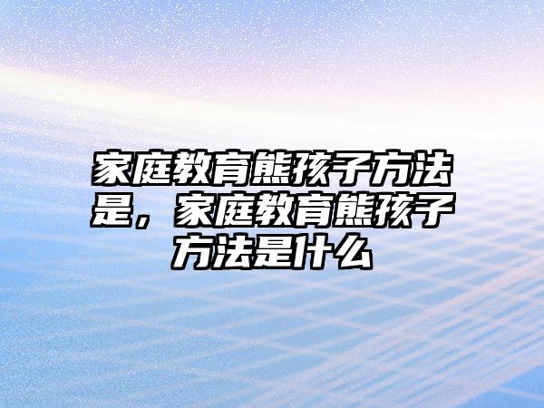 家庭教育熊孩子方法是，家庭教育熊孩子方法是什么