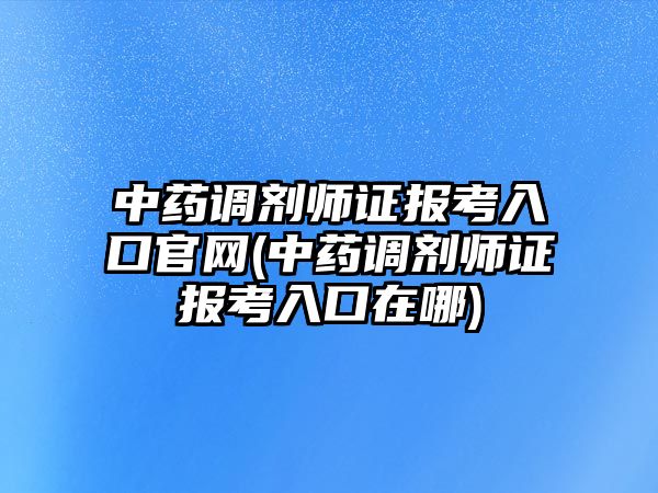 中藥調(diào)劑師證報(bào)考入口官網(wǎng)(中藥調(diào)劑師證報(bào)考入口在哪)