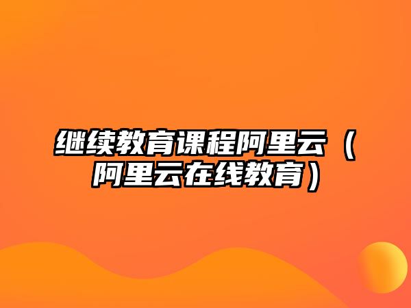 繼續(xù)教育課程阿里云（阿里云在線(xiàn)教育）