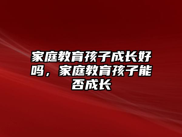 家庭教育孩子成長好嗎，家庭教育孩子能否成長