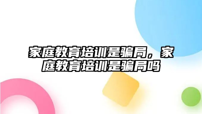 家庭教育培訓(xùn)是騙局，家庭教育培訓(xùn)是騙局嗎