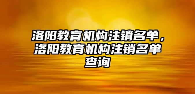 洛陽教育機構(gòu)注銷名單，洛陽教育機構(gòu)注銷名單查詢