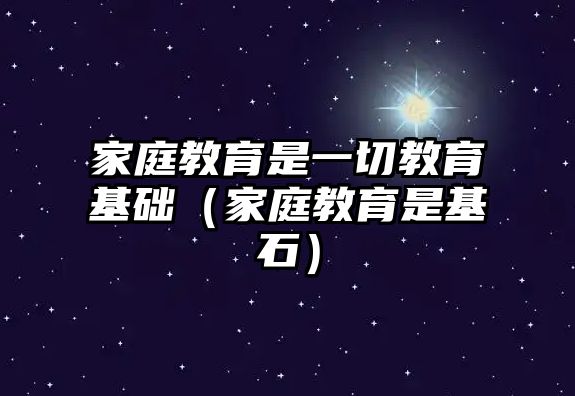 家庭教育是一切教育基礎(chǔ)（家庭教育是基石）