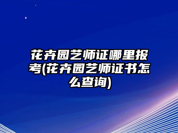 花卉園藝師證哪里報(bào)考(花卉園藝師證書怎么查詢)