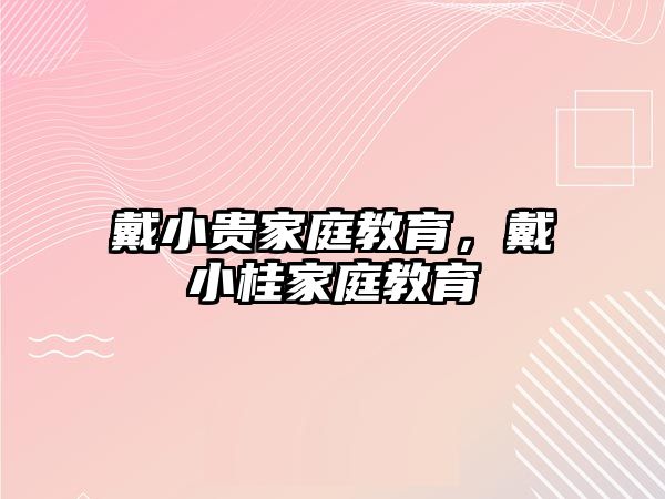 戴小貴家庭教育，戴小桂家庭教育