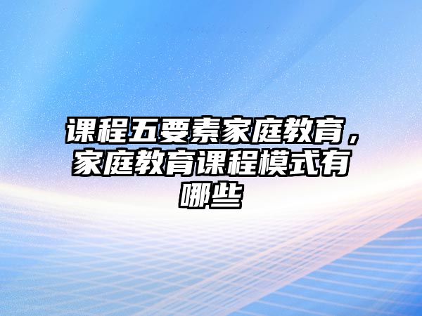 課程五要素家庭教育，家庭教育課程模式有哪些