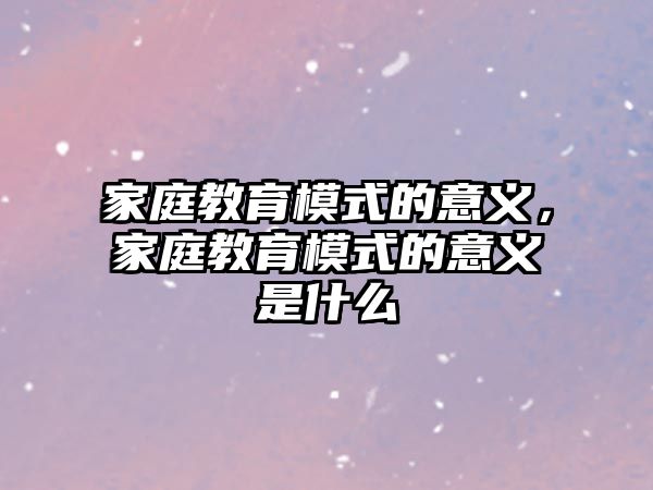 家庭教育模式的意義，家庭教育模式的意義是什么