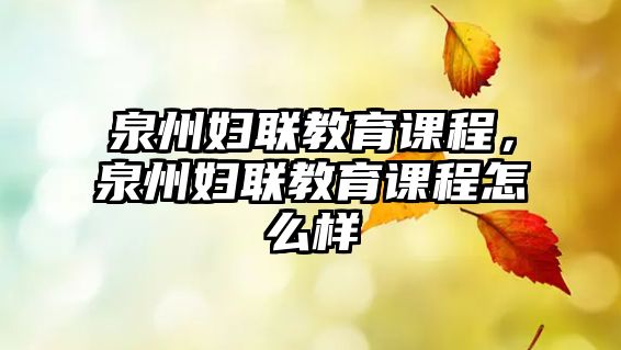 泉州婦聯(lián)教育課程，泉州婦聯(lián)教育課程怎么樣