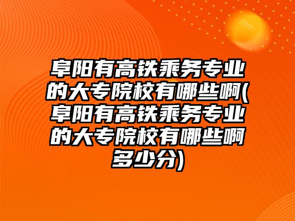 阜陽有高鐵乘務(wù)專業(yè)的大專院校有哪些啊(阜陽有高鐵乘務(wù)專業(yè)的大專院校有哪些啊多少分)