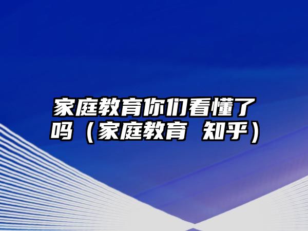 家庭教育你們看懂了嗎（家庭教育 知乎）