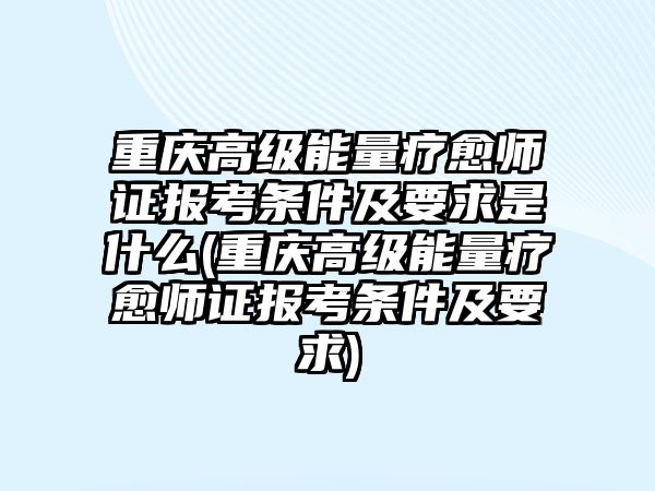 重慶高級(jí)能量療愈師證報(bào)考條件及要求是什么(重慶高級(jí)能量療愈師證報(bào)考條件及要求)