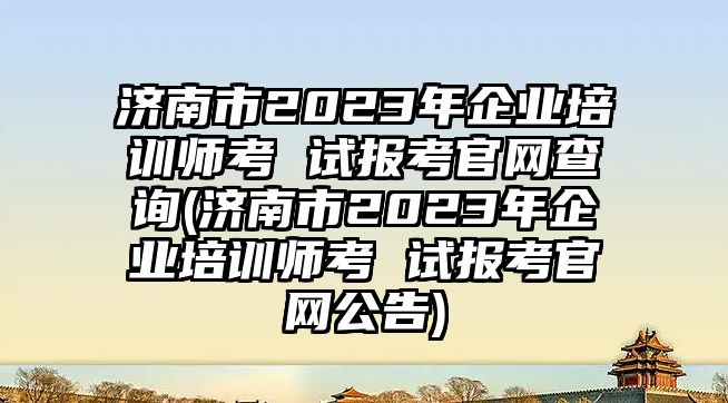 濟南市2023年企業(yè)培訓(xùn)師考 試報考官網(wǎng)查詢(濟南市2023年企業(yè)培訓(xùn)師考 試報考官網(wǎng)公告)