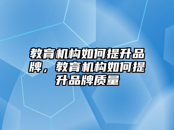 教育機構如何提升品牌，教育機構如何提升品牌質(zhì)量