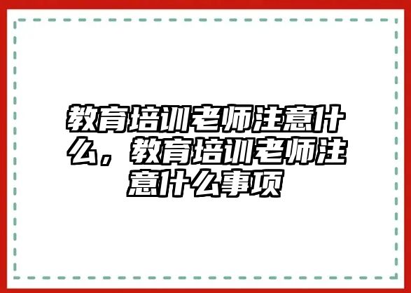 教育培訓(xùn)老師注意什么，教育培訓(xùn)老師注意什么事項