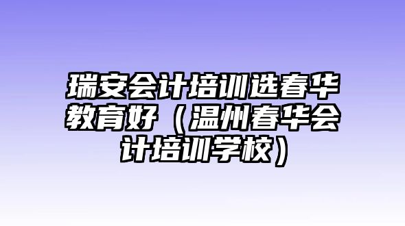 瑞安會(huì)計(jì)培訓(xùn)選春華教育好（溫州春華會(huì)計(jì)培訓(xùn)學(xué)校）