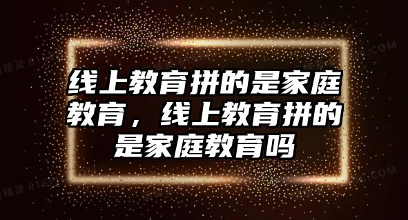 線上教育拼的是家庭教育，線上教育拼的是家庭教育嗎