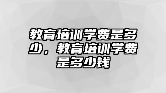 教育培訓學費是多少，教育培訓學費是多少錢