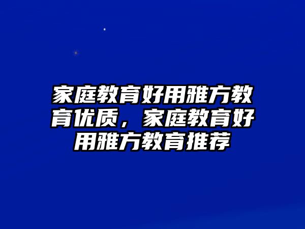 家庭教育好用雅方教育優(yōu)質(zhì)，家庭教育好用雅方教育推薦