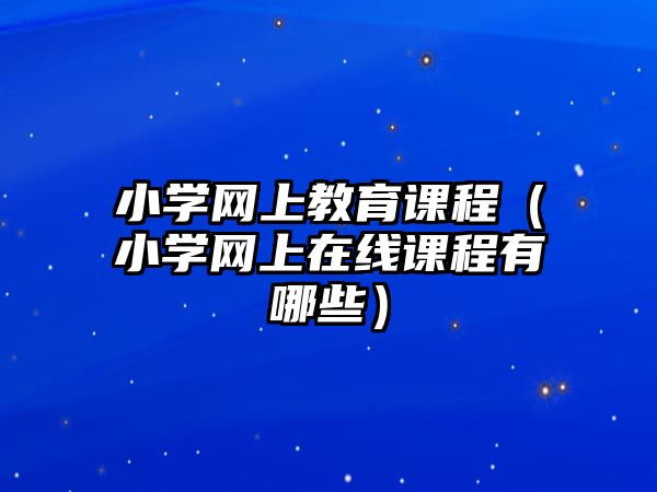 小學(xué)網(wǎng)上教育課程（小學(xué)網(wǎng)上在線課程有哪些）