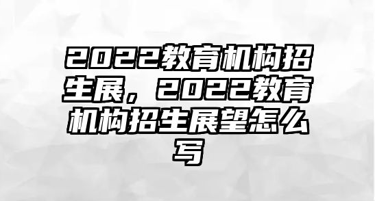 2022教育機(jī)構(gòu)招生展，2022教育機(jī)構(gòu)招生展望怎么寫(xiě)