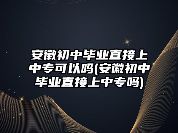 安徽初中畢業(yè)直接上中專可以嗎(安徽初中畢業(yè)直接上中專嗎)