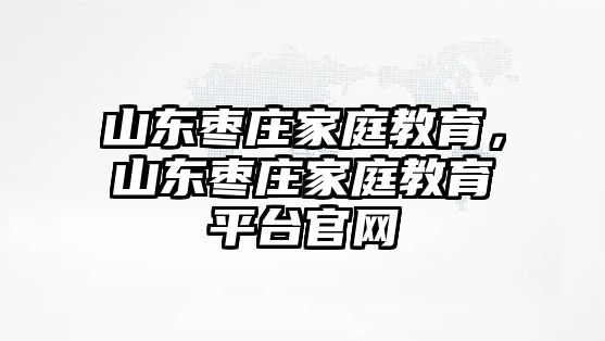 山東棗莊家庭教育，山東棗莊家庭教育平臺官網(wǎng)