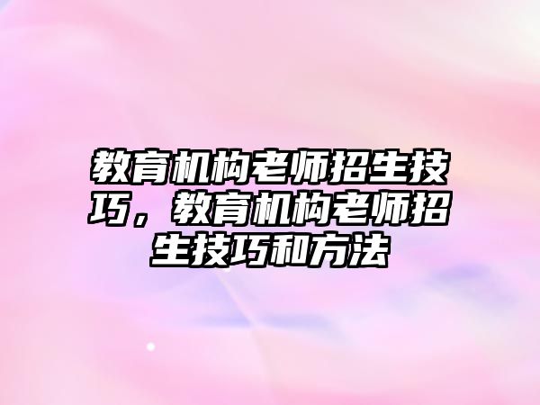 教育機構(gòu)老師招生技巧，教育機構(gòu)老師招生技巧和方法