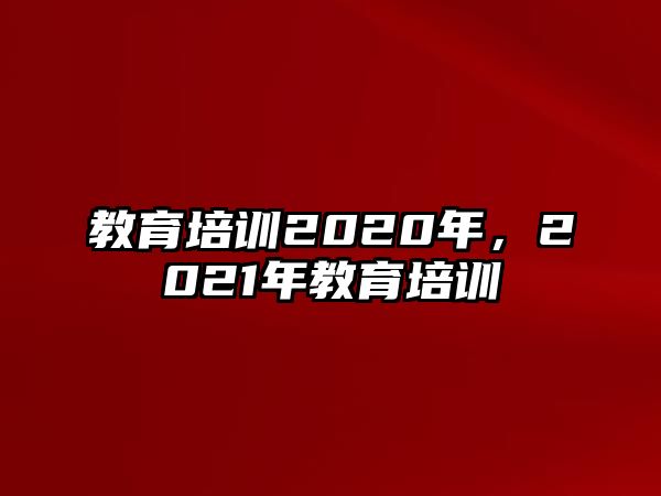 教育培訓(xùn)2020年，2021年教育培訓(xùn)