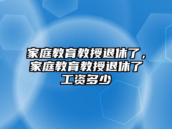 家庭教育教授退休了，家庭教育教授退休了工資多少