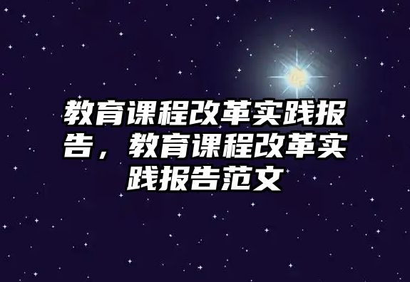 教育課程改革實(shí)踐報(bào)告，教育課程改革實(shí)踐報(bào)告范文