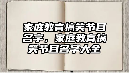 家庭教育搞笑節(jié)目名字，家庭教育搞笑節(jié)目名字大全