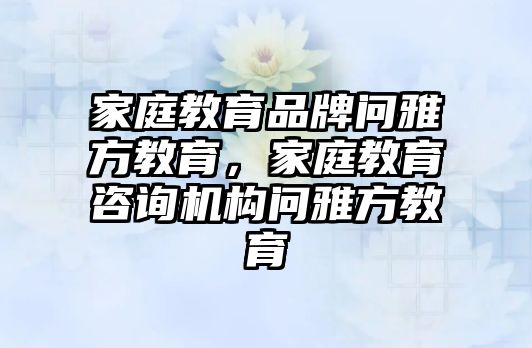 家庭教育品牌問雅方教育，家庭教育咨詢機構(gòu)問雅方教育