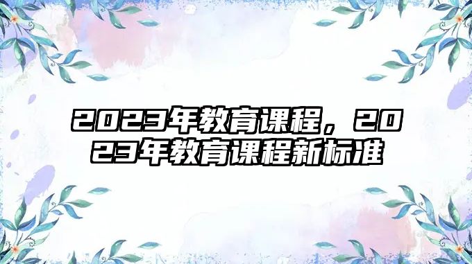 2023年教育課程，2023年教育課程新標(biāo)準(zhǔn)