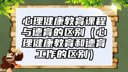 心理健康教育課程與德育的區(qū)別（心理健康教育和德育工作的區(qū)別）